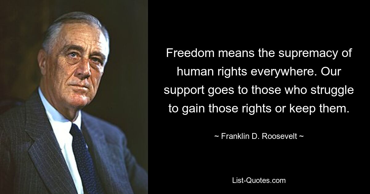 Freedom means the supremacy of human rights everywhere. Our support goes to those who struggle to gain those rights or keep them. — © Franklin D. Roosevelt