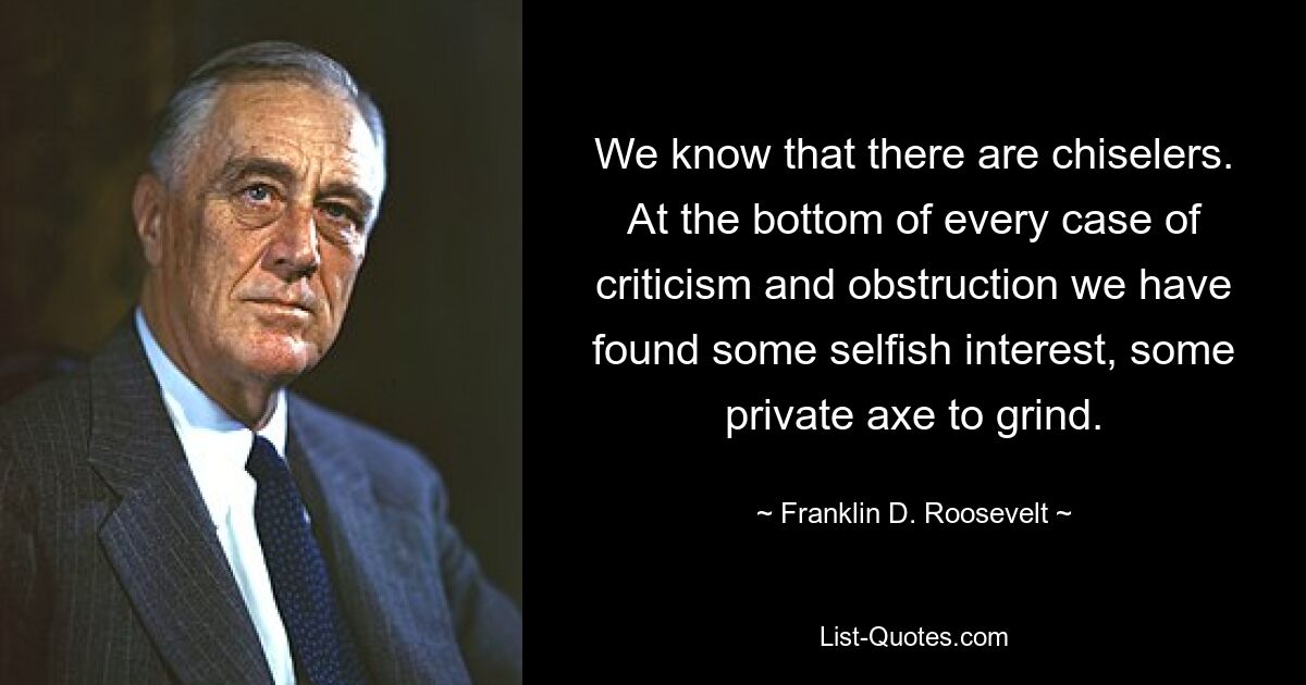 We know that there are chiselers. At the bottom of every case of criticism and obstruction we have found some selfish interest, some private axe to grind. — © Franklin D. Roosevelt