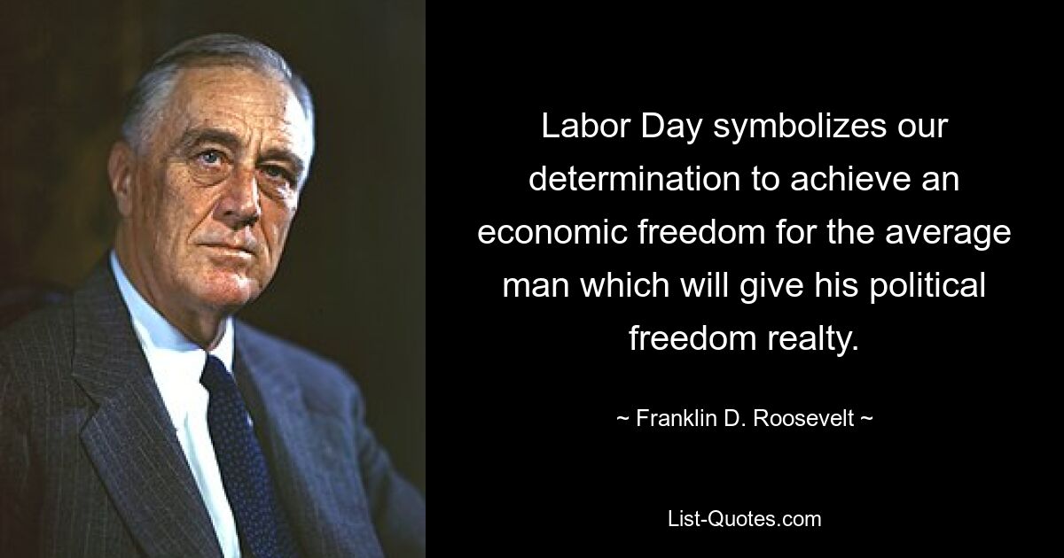 Labor Day symbolizes our determination to achieve an economic freedom for the average man which will give his political freedom realty. — © Franklin D. Roosevelt