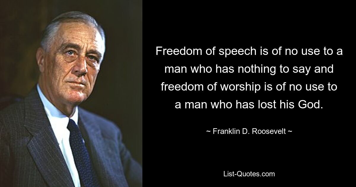 Freedom of speech is of no use to a man who has nothing to say and freedom of worship is of no use to a man who has lost his God. — © Franklin D. Roosevelt