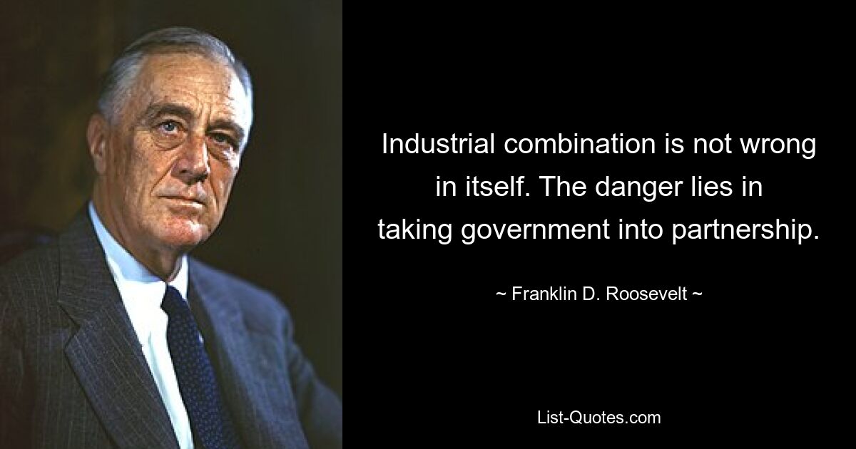 Industrial combination is not wrong in itself. The danger lies in taking government into partnership. — © Franklin D. Roosevelt