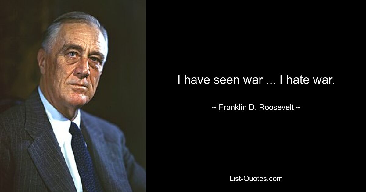 I have seen war ... I hate war. — © Franklin D. Roosevelt