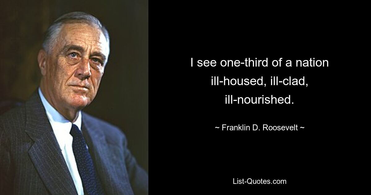 I see one-third of a nation ill-housed, ill-clad, ill-nourished. — © Franklin D. Roosevelt