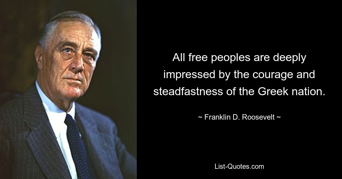 All free peoples are deeply impressed by the courage and steadfastness of the Greek nation. — © Franklin D. Roosevelt