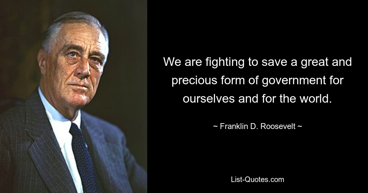 We are fighting to save a great and precious form of government for ourselves and for the world. — © Franklin D. Roosevelt