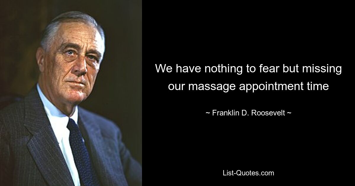 We have nothing to fear but missing our massage appointment time — © Franklin D. Roosevelt