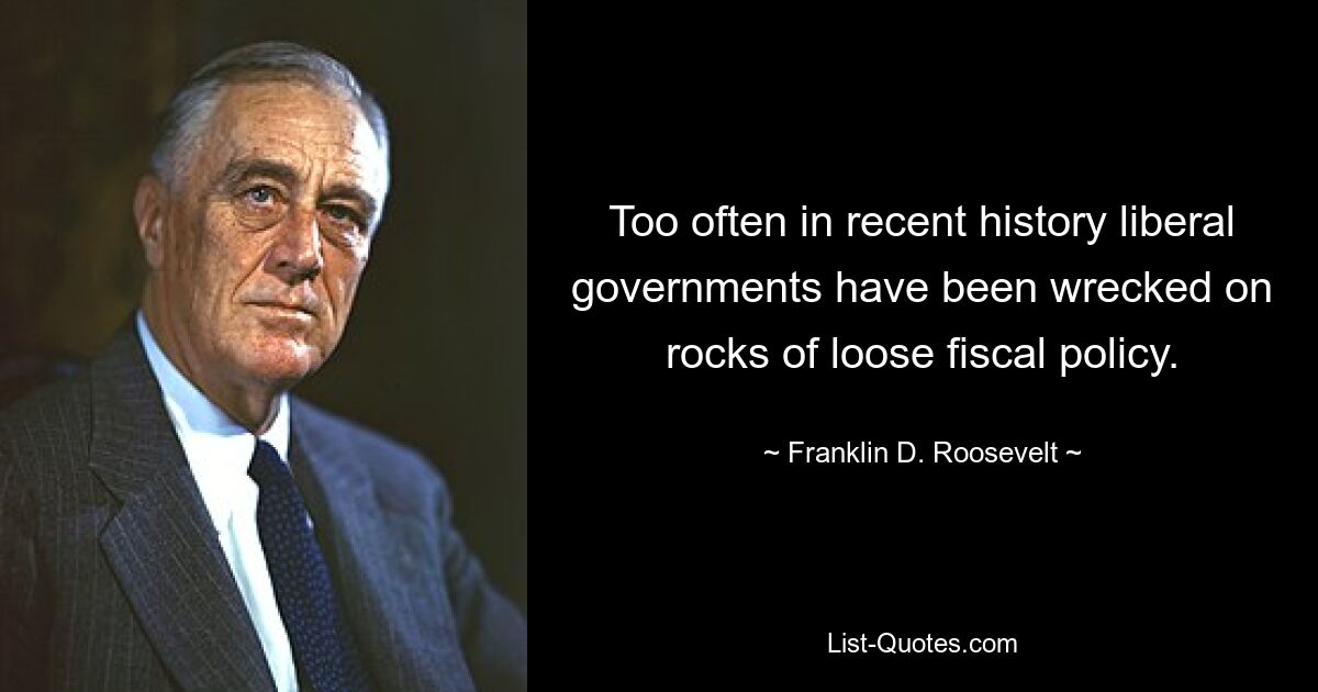 Too often in recent history liberal governments have been wrecked on rocks of loose fiscal policy. — © Franklin D. Roosevelt