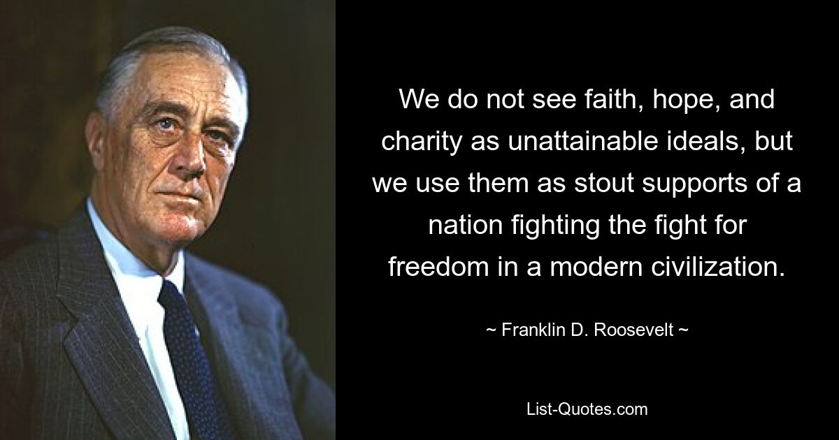 We do not see faith, hope, and charity as unattainable ideals, but we use them as stout supports of a nation fighting the fight for freedom in a modern civilization. — © Franklin D. Roosevelt