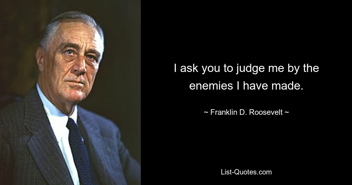 I ask you to judge me by the enemies I have made. — © Franklin D. Roosevelt