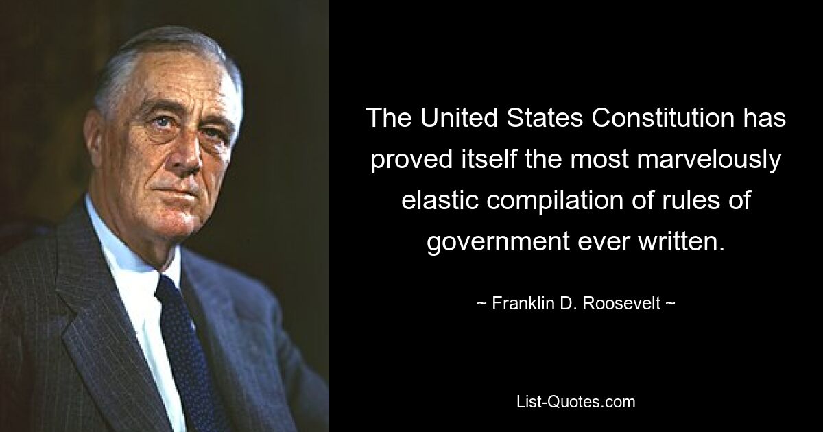 The United States Constitution has proved itself the most marvelously elastic compilation of rules of government ever written. — © Franklin D. Roosevelt