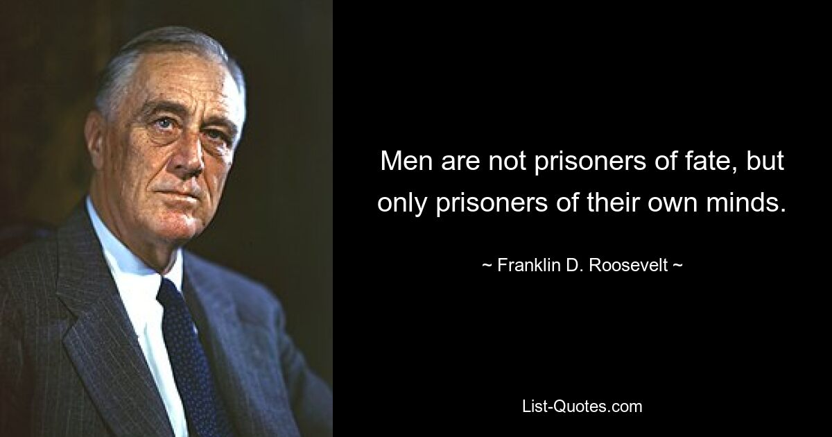 Men are not prisoners of fate, but only prisoners of their own minds. — © Franklin D. Roosevelt