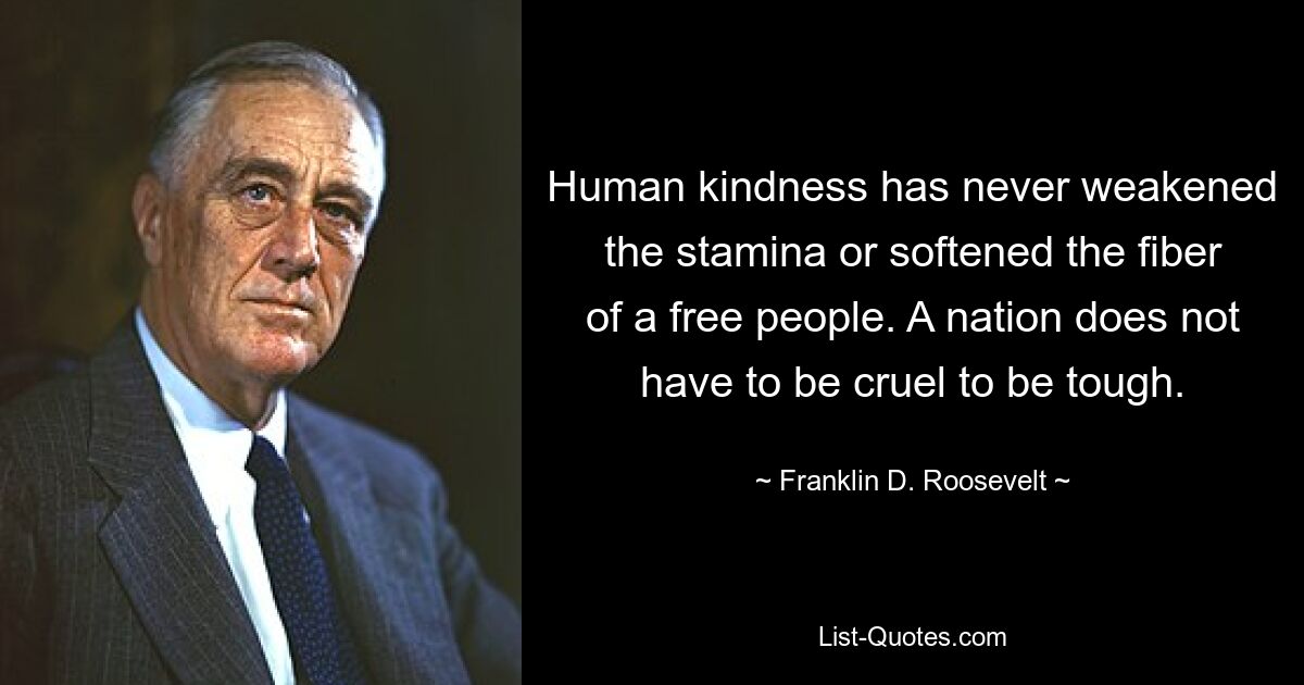 Human kindness has never weakened the stamina or softened the fiber of a free people. A nation does not have to be cruel to be tough. — © Franklin D. Roosevelt