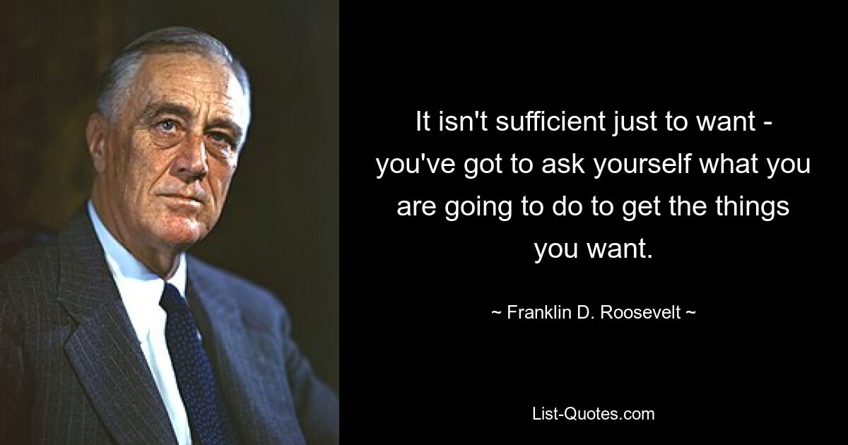 It isn't sufficient just to want - you've got to ask yourself what you are going to do to get the things you want. — © Franklin D. Roosevelt