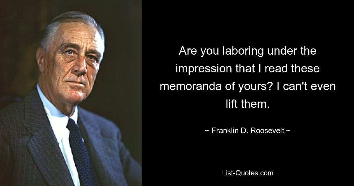 Are you laboring under the impression that I read these memoranda of yours? I can't even lift them. — © Franklin D. Roosevelt