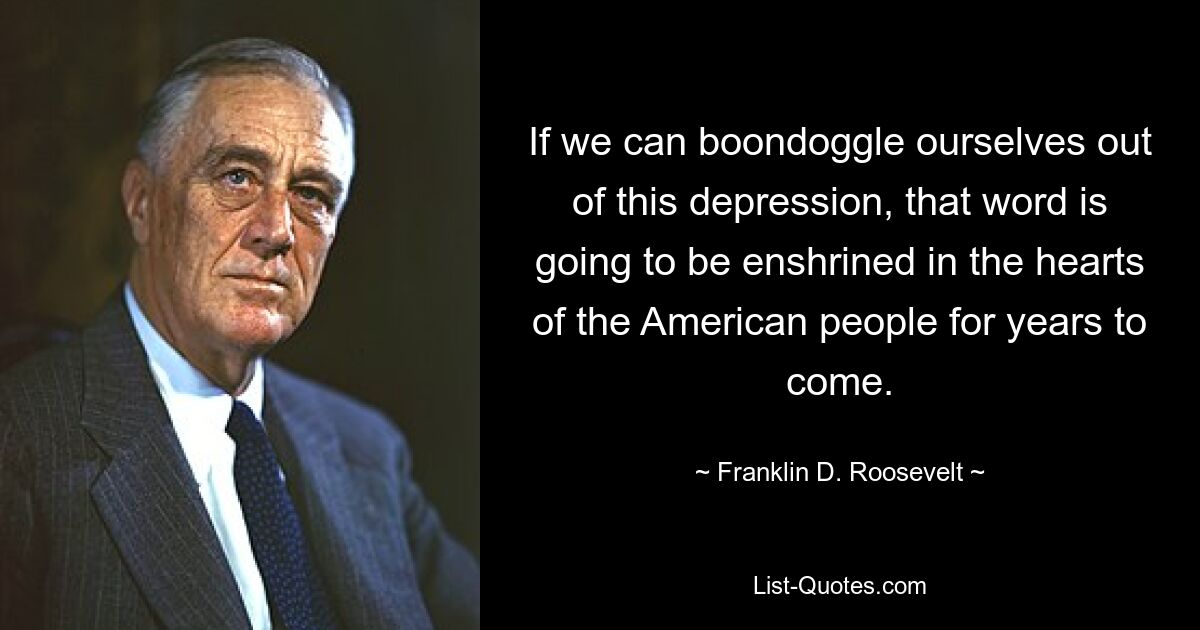 If we can boondoggle ourselves out of this depression, that word is going to be enshrined in the hearts of the American people for years to come. — © Franklin D. Roosevelt