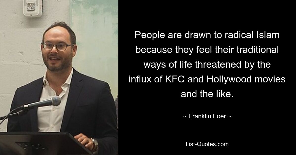 People are drawn to radical Islam because they feel their traditional ways of life threatened by the influx of KFC and Hollywood movies and the like. — © Franklin Foer