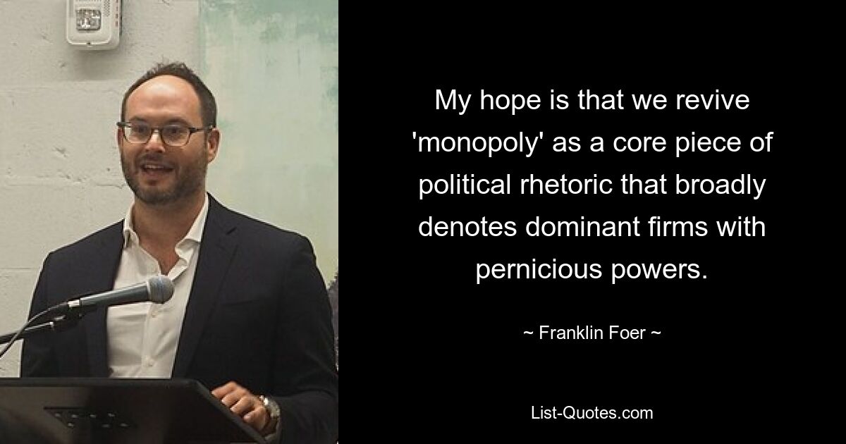 My hope is that we revive 'monopoly' as a core piece of political rhetoric that broadly denotes dominant firms with pernicious powers. — © Franklin Foer