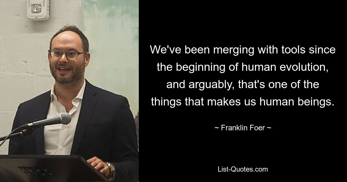 We've been merging with tools since the beginning of human evolution, and arguably, that's one of the things that makes us human beings. — © Franklin Foer