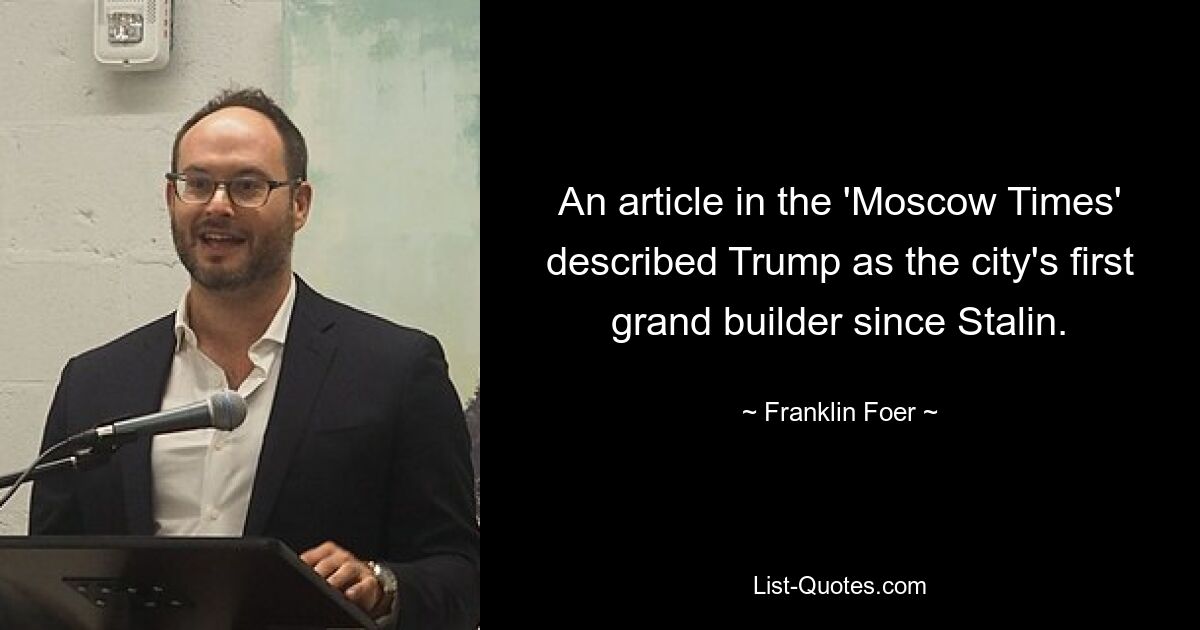 An article in the 'Moscow Times' described Trump as the city's first grand builder since Stalin. — © Franklin Foer