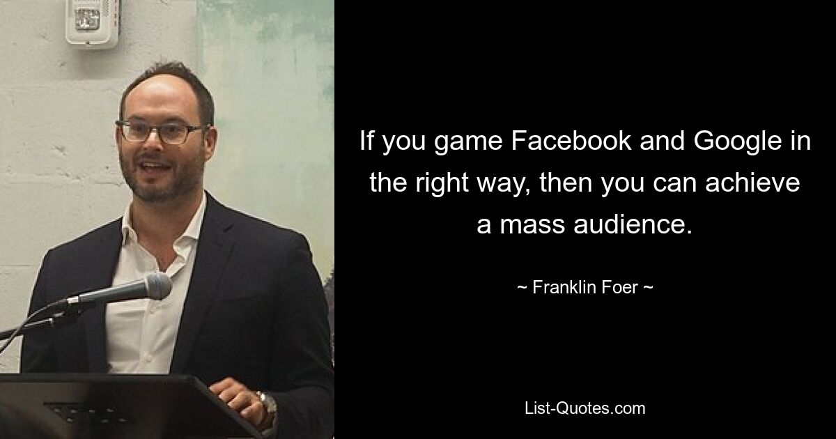 If you game Facebook and Google in the right way, then you can achieve a mass audience. — © Franklin Foer