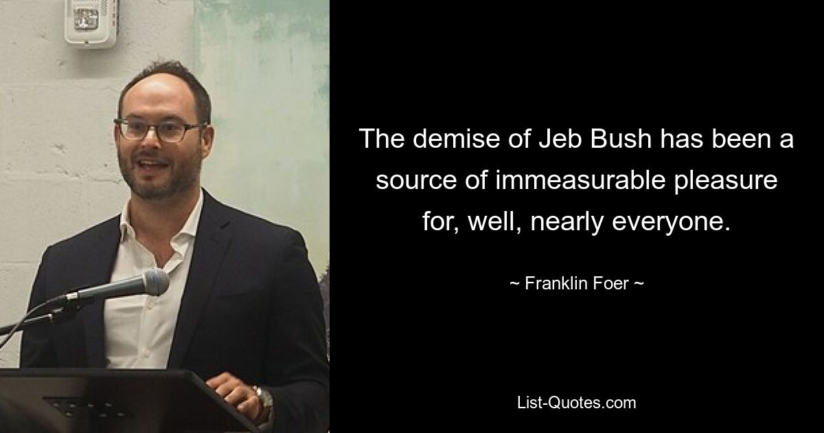 The demise of Jeb Bush has been a source of immeasurable pleasure for, well, nearly everyone. — © Franklin Foer