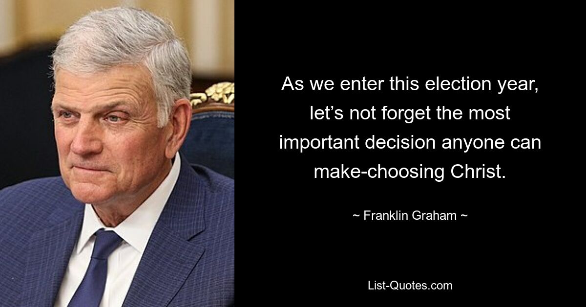 As we enter this election year, let’s not forget the most important decision anyone can make-choosing Christ. — © Franklin Graham