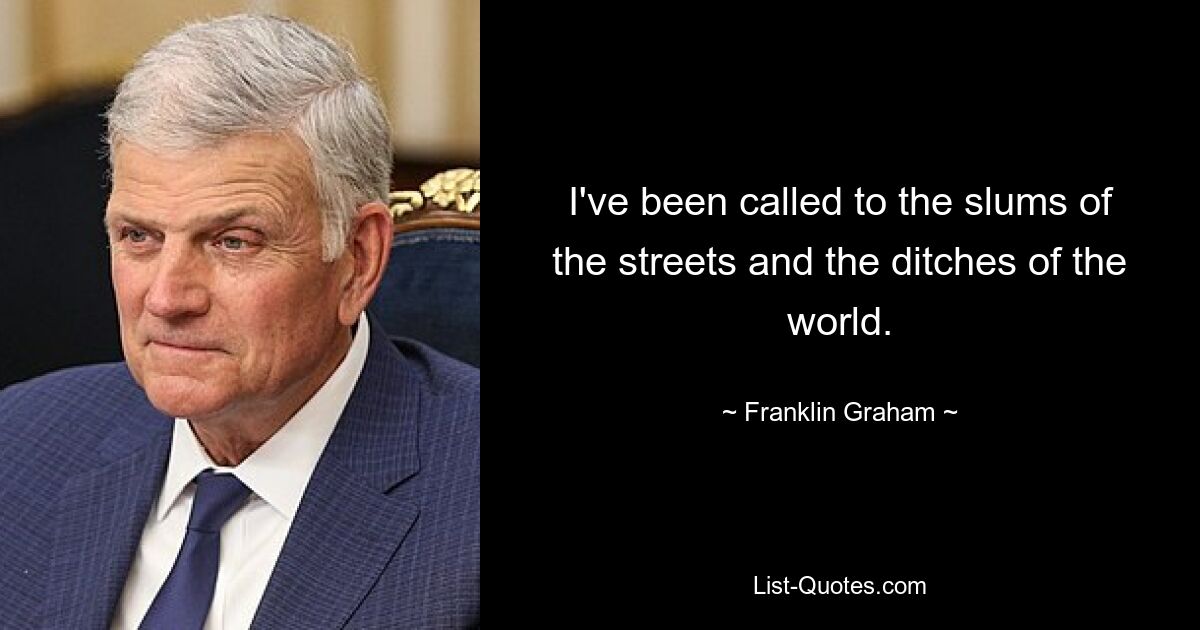 I've been called to the slums of the streets and the ditches of the world. — © Franklin Graham