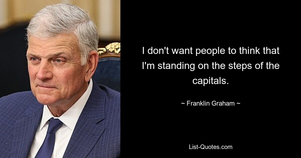 I don't want people to think that I'm standing on the steps of the capitals. — © Franklin Graham