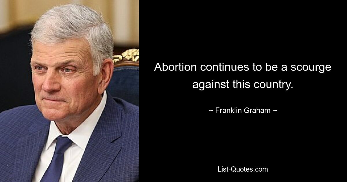 Abortion continues to be a scourge against this country. — © Franklin Graham