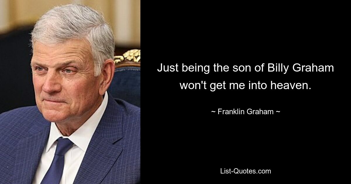 Just being the son of Billy Graham won't get me into heaven. — © Franklin Graham