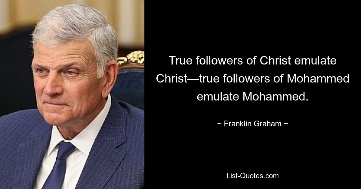 True followers of Christ emulate Christ—true followers of Mohammed emulate Mohammed. — © Franklin Graham