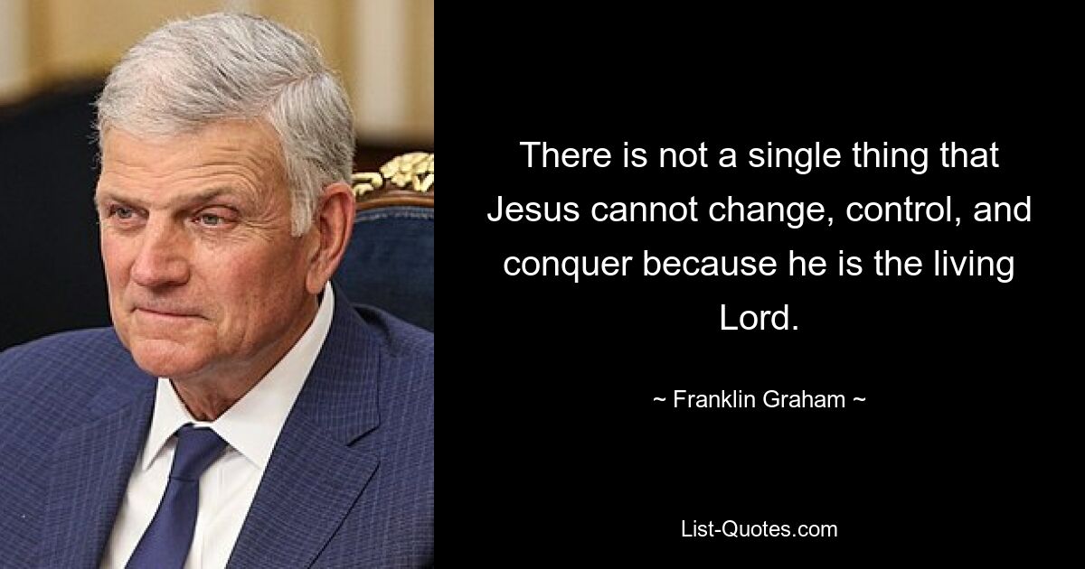 There is not a single thing that Jesus cannot change, control, and conquer because he is the living Lord. — © Franklin Graham