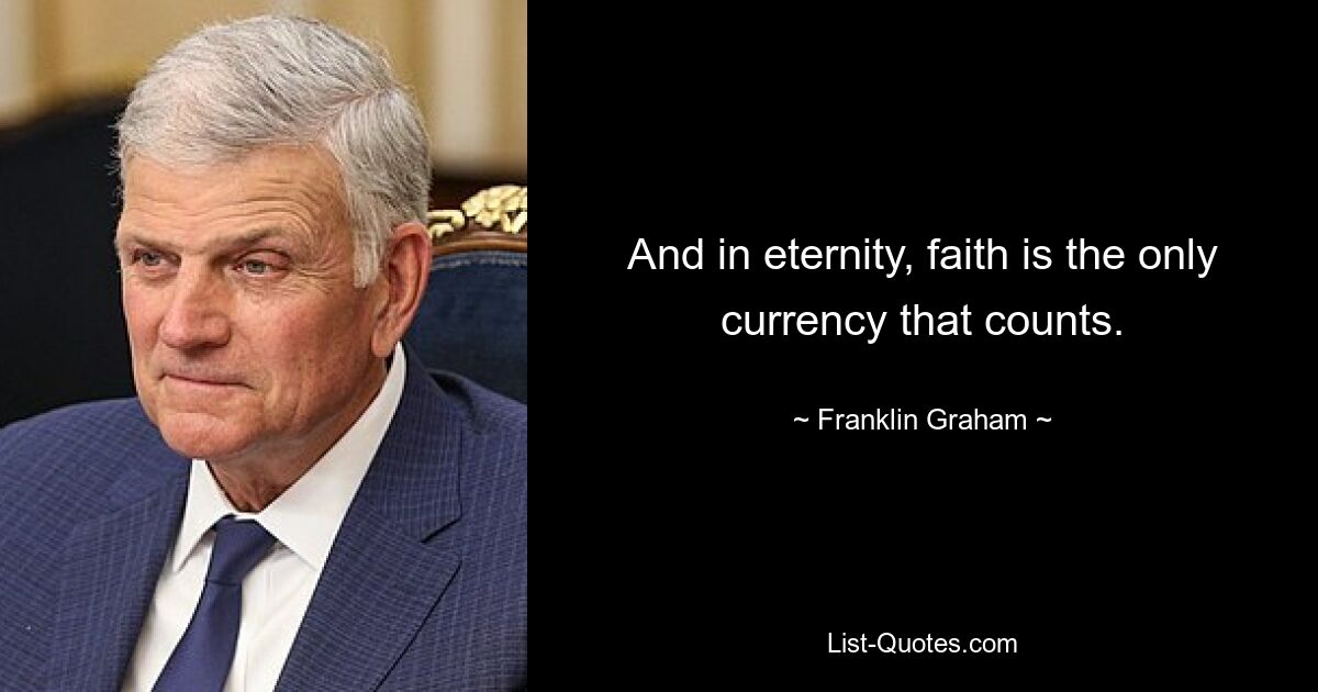 And in eternity, faith is the only currency that counts. — © Franklin Graham