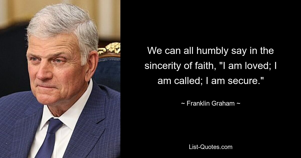 We can all humbly say in the sincerity of faith, "I am loved; I am called; I am secure." — © Franklin Graham