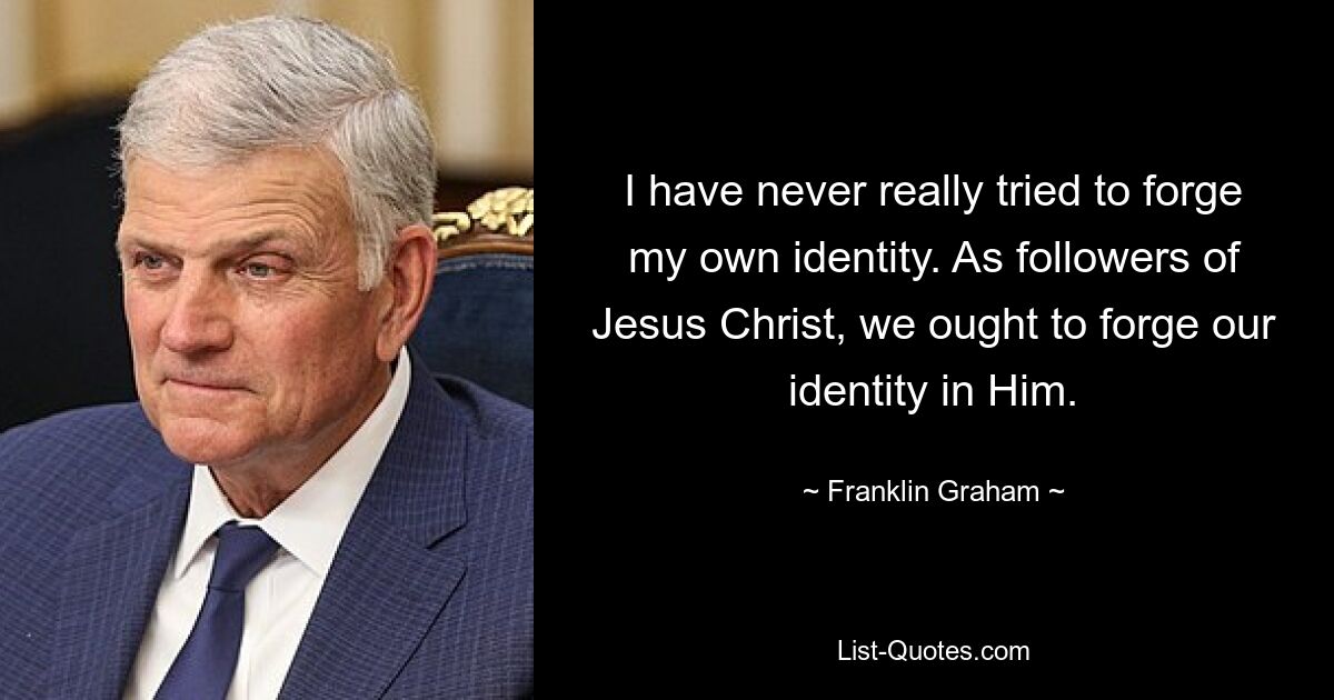 I have never really tried to forge my own identity. As followers of Jesus Christ, we ought to forge our identity in Him. — © Franklin Graham