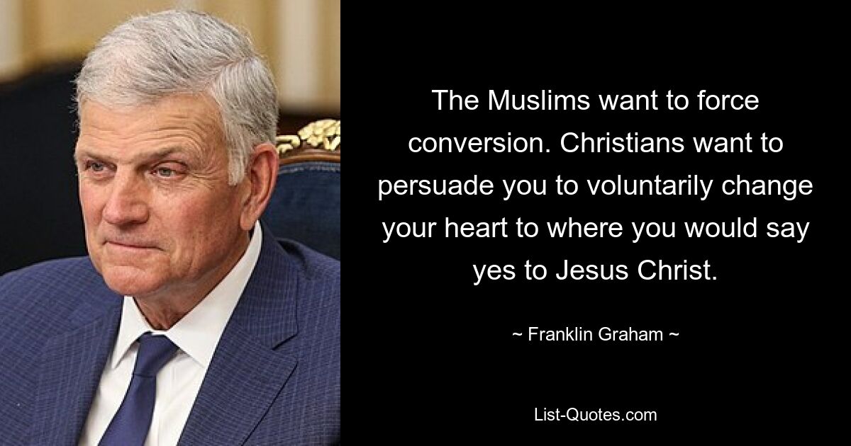 The Muslims want to force conversion. Christians want to persuade you to voluntarily change your heart to where you would say yes to Jesus Christ. — © Franklin Graham