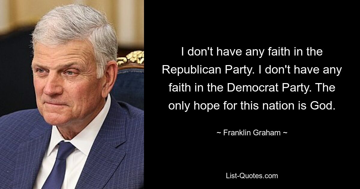 I don't have any faith in the Republican Party. I don't have any faith in the Democrat Party. The only hope for this nation is God. — © Franklin Graham