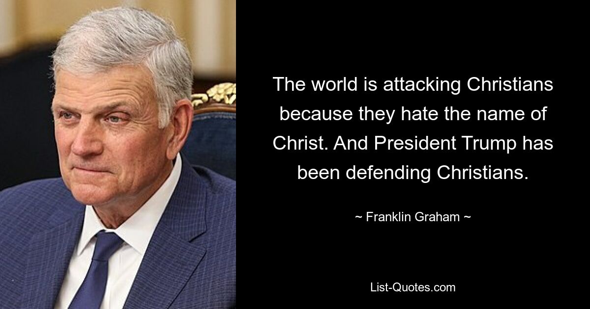 The world is attacking Christians because they hate the name of Christ. And President Trump has been defending Christians. — © Franklin Graham