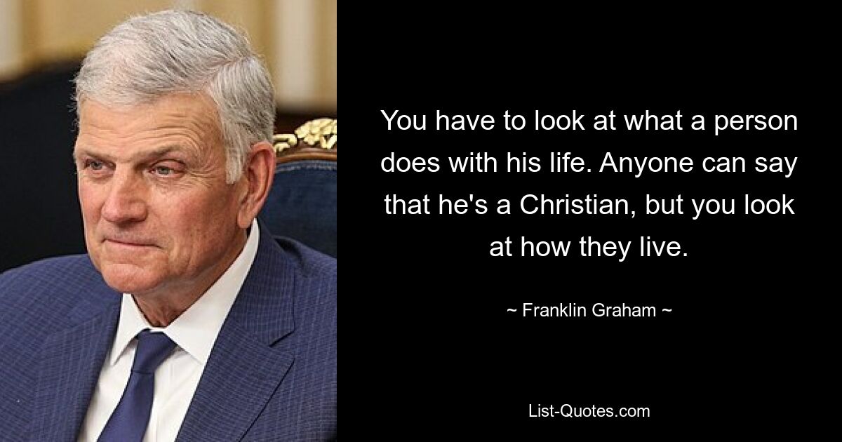 You have to look at what a person does with his life. Anyone can say that he's a Christian, but you look at how they live. — © Franklin Graham