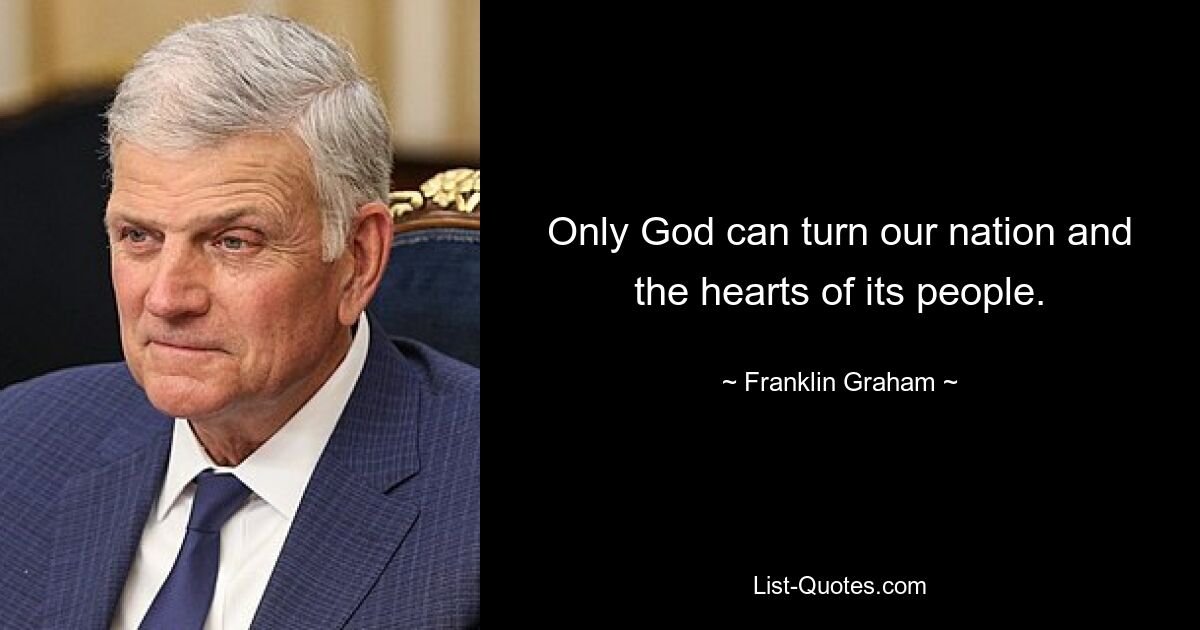 Only God can turn our nation and the hearts of its people. — © Franklin Graham