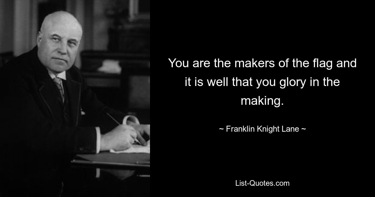 You are the makers of the flag and it is well that you glory in the making. — © Franklin Knight Lane