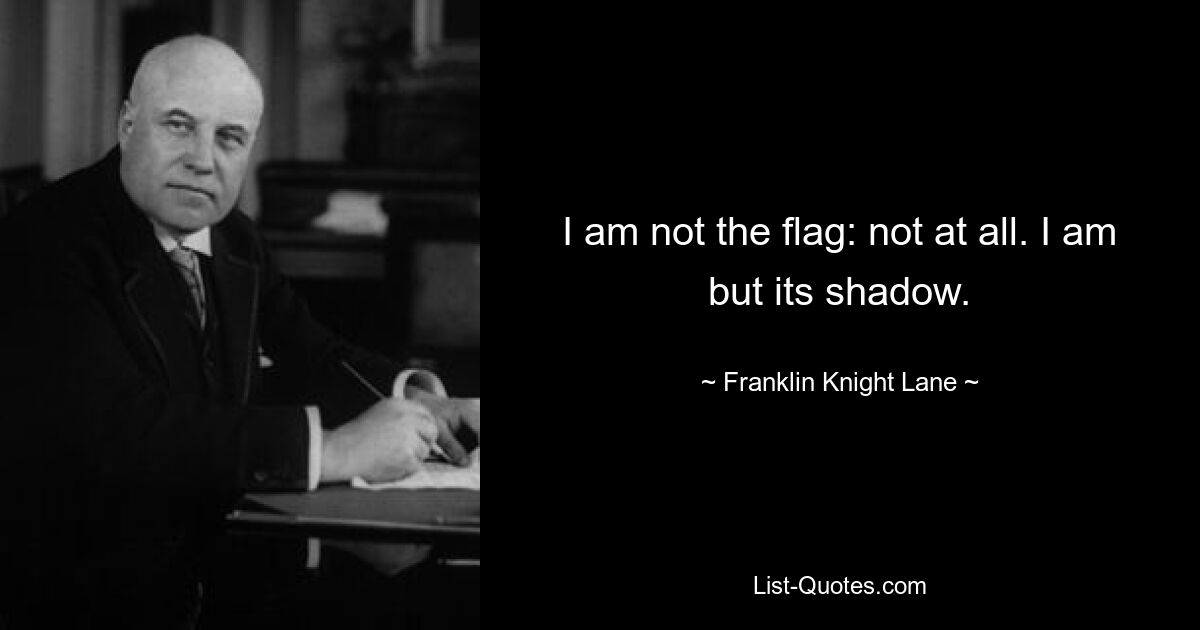 I am not the flag: not at all. I am but its shadow. — © Franklin Knight Lane