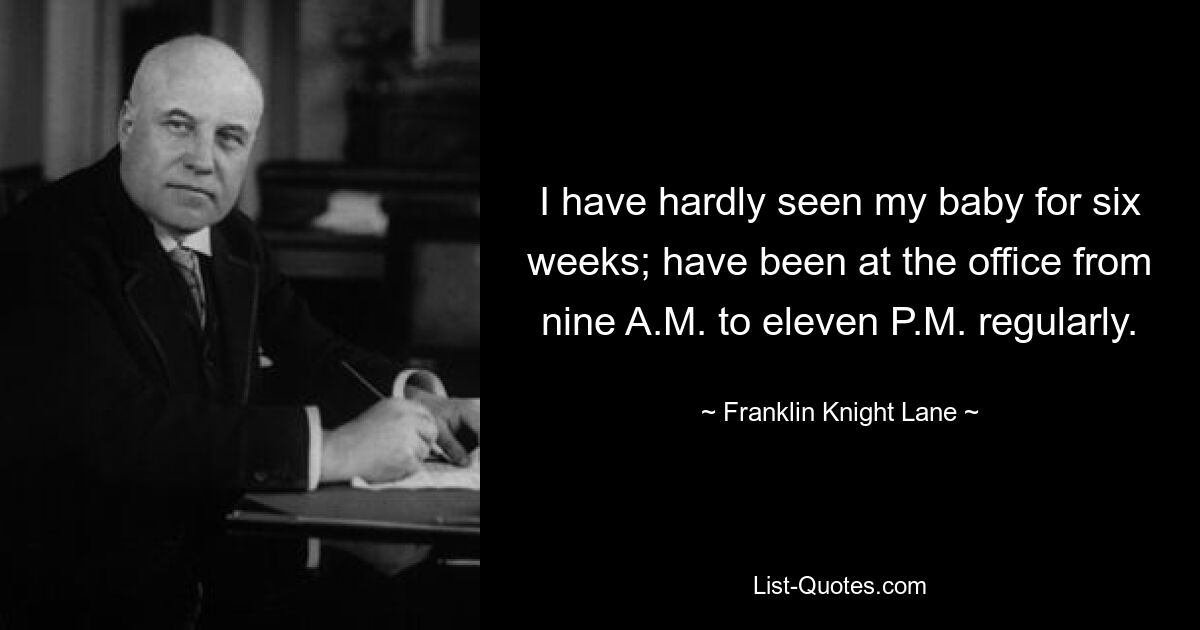 I have hardly seen my baby for six weeks; have been at the office from nine A.M. to eleven P.M. regularly. — © Franklin Knight Lane