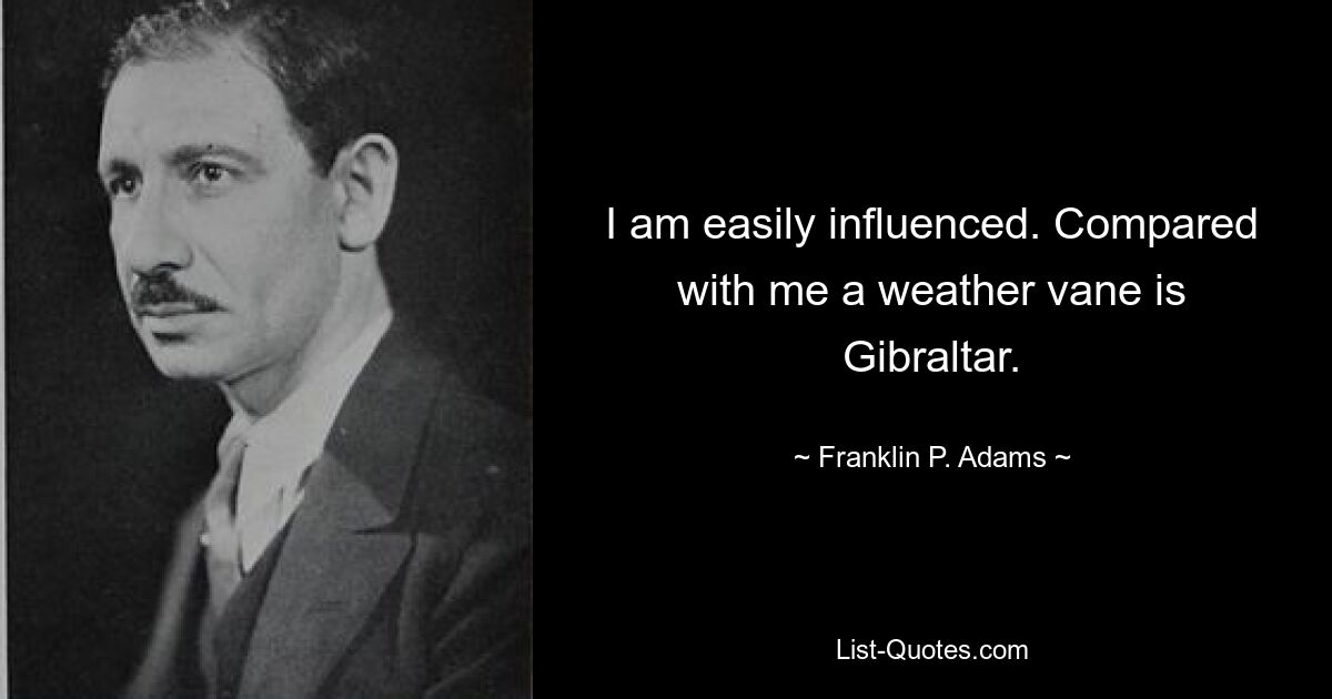 I am easily influenced. Compared with me a weather vane is Gibraltar. — © Franklin P. Adams