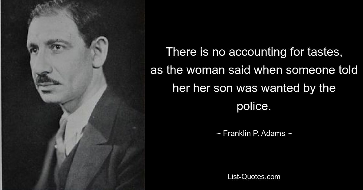 There is no accounting for tastes, as the woman said when someone told her her son was wanted by the police. — © Franklin P. Adams