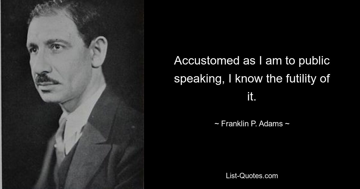 Accustomed as I am to public speaking, I know the futility of it. — © Franklin P. Adams