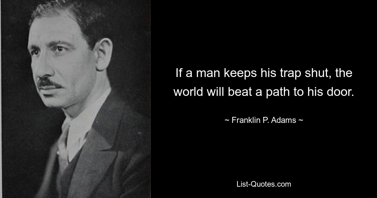 If a man keeps his trap shut, the world will beat a path to his door. — © Franklin P. Adams