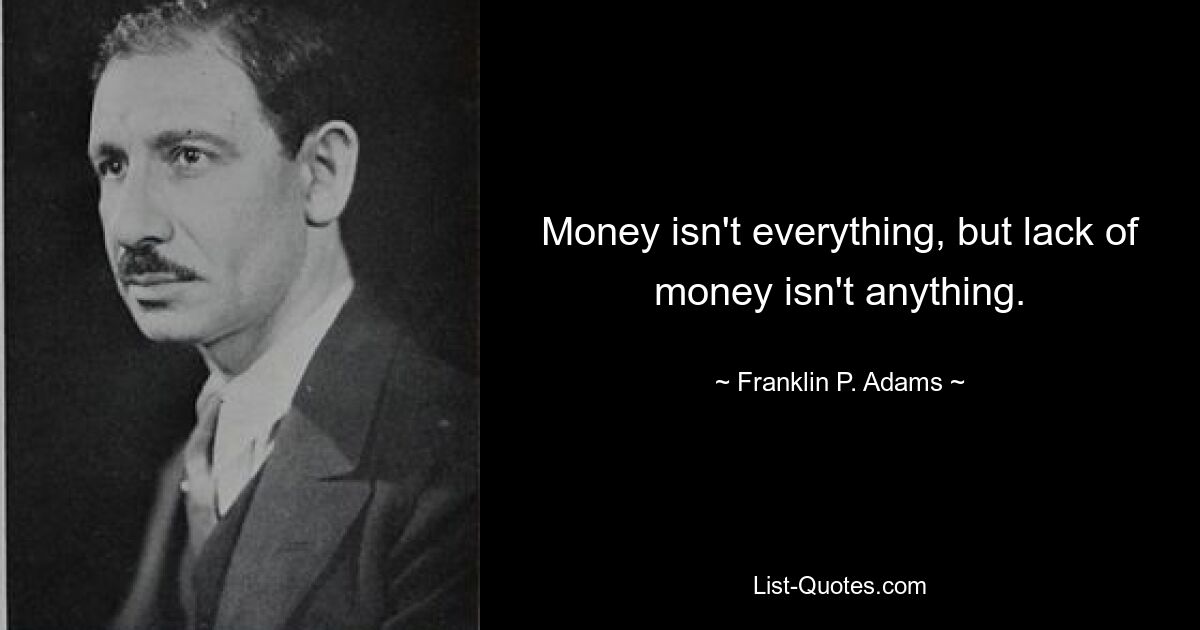 Money isn't everything, but lack of money isn't anything. — © Franklin P. Adams