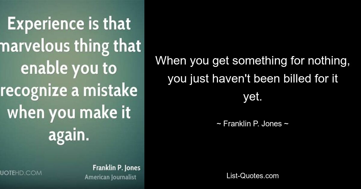 When you get something for nothing, you just haven't been billed for it yet. — © Franklin P. Jones