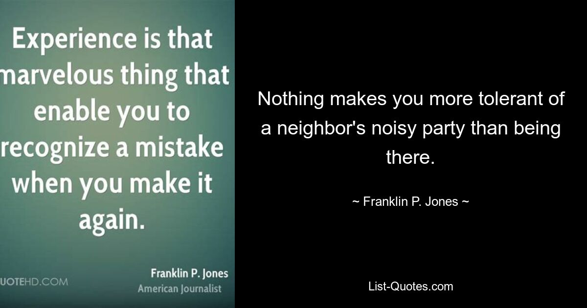 Nothing makes you more tolerant of a neighbor's noisy party than being there. — © Franklin P. Jones